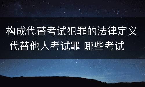 构成代替考试犯罪的法律定义 代替他人考试罪 哪些考试