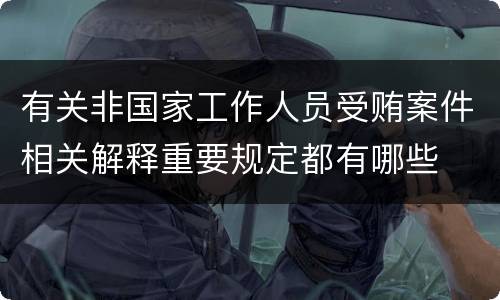 有关非国家工作人员受贿案件相关解释重要规定都有哪些