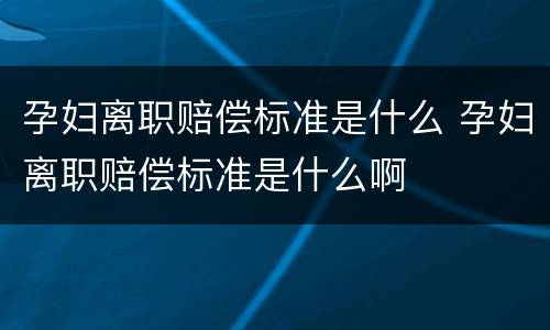 孕妇离职赔偿标准是什么 孕妇离职赔偿标准是什么啊