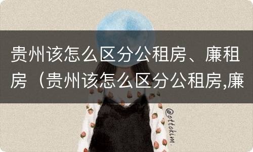 贵州该怎么区分公租房、廉租房（贵州该怎么区分公租房,廉租房呢）