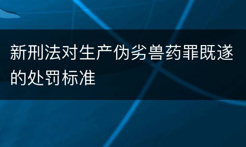 新刑法对生产伪劣兽药罪既遂的处罚标准
