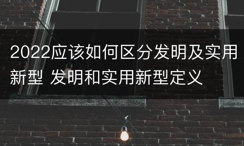 2022应该如何区分发明及实用新型 发明和实用新型定义