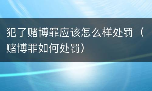 犯了赌博罪应该怎么样处罚（赌博罪如何处罚）
