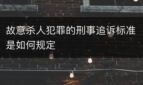 故意杀人犯罪的刑事追诉标准是如何规定