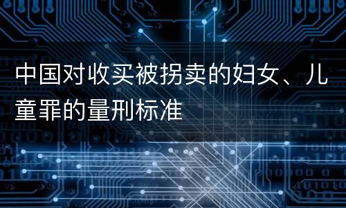 中国对收买被拐卖的妇女、儿童罪的量刑标准