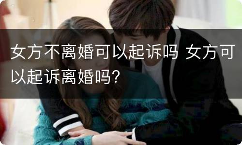 女方不离婚可以起诉吗 女方可以起诉离婚吗?