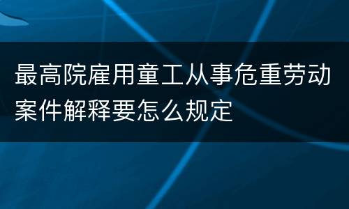 最高院雇用童工从事危重劳动案件解释要怎么规定