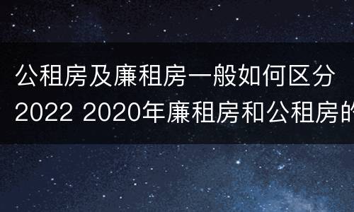公租房及廉租房一般如何区分2022 2020年廉租房和公租房的区别
