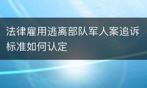 法律雇用逃离部队军人案追诉标准如何认定