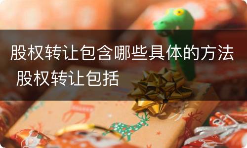 股权转让包含哪些具体的方法 股权转让包括
