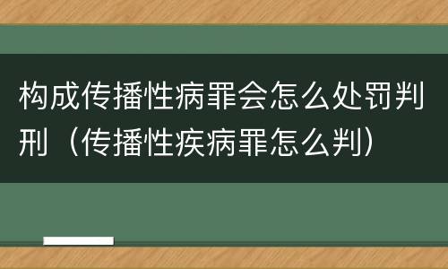 构成传播性病罪会怎么处罚判刑（传播性疾病罪怎么判）