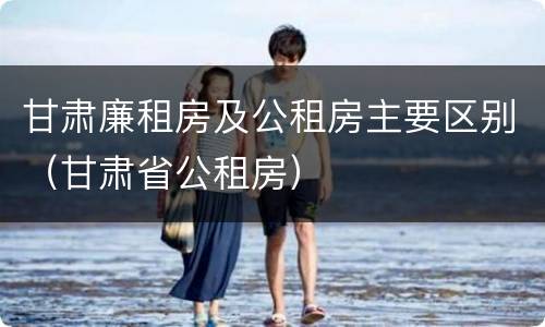 甘肃廉租房及公租房主要区别（甘肃省公租房）