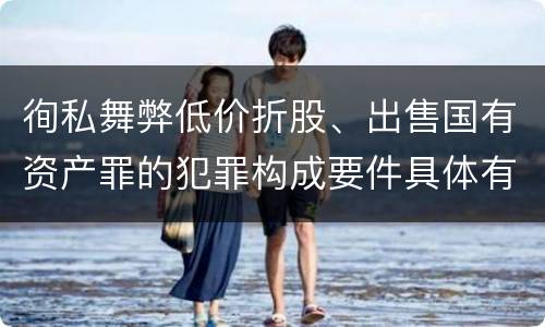 徇私舞弊低价折股、出售国有资产罪的犯罪构成要件具体有哪些