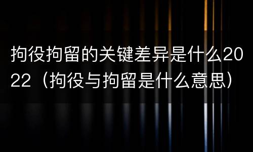 拘役拘留的关键差异是什么2022（拘役与拘留是什么意思）