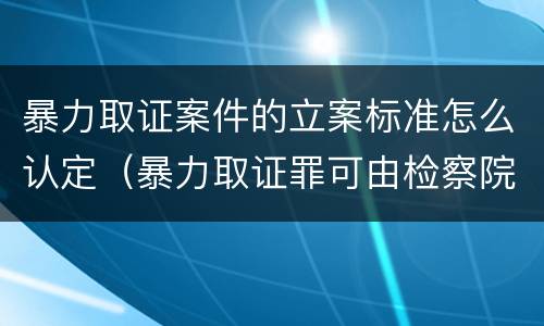 暴力取证案件的立案标准怎么认定（暴力取证罪可由检察院立案侦查）