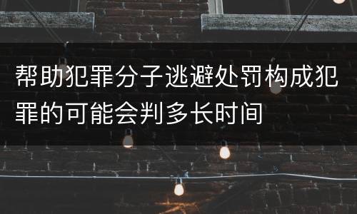 帮助犯罪分子逃避处罚构成犯罪的可能会判多长时间