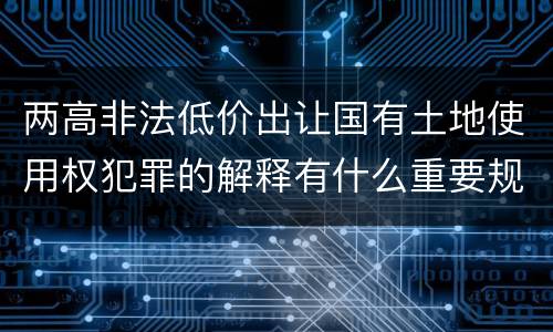 两高非法低价出让国有土地使用权犯罪的解释有什么重要规定
