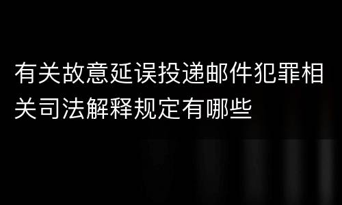 有关故意延误投递邮件犯罪相关司法解释规定有哪些