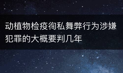 动植物检疫徇私舞弊行为涉嫌犯罪的大概要判几年