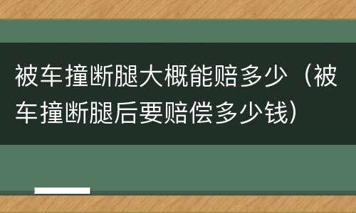 被车撞断腿大概能赔多少（被车撞断腿后要赔偿多少钱）