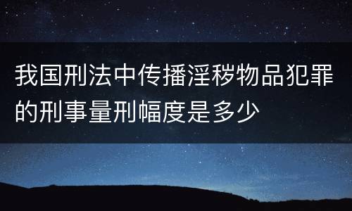 我国刑法中传播淫秽物品犯罪的刑事量刑幅度是多少
