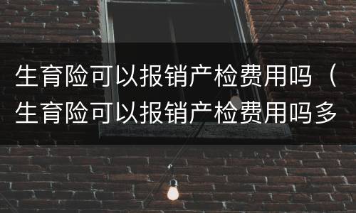生育险可以报销产检费用吗（生育险可以报销产检费用吗多少钱）