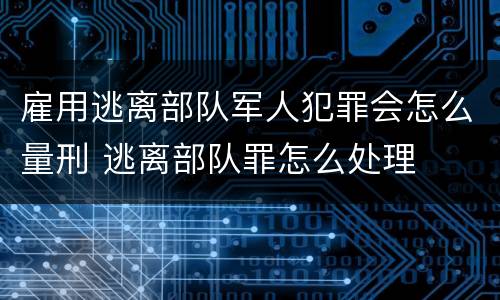 雇用逃离部队军人犯罪会怎么量刑 逃离部队罪怎么处理