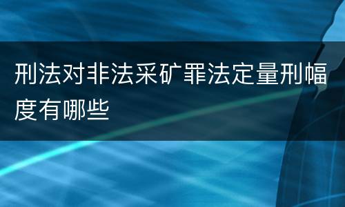 刑法对非法采矿罪法定量刑幅度有哪些