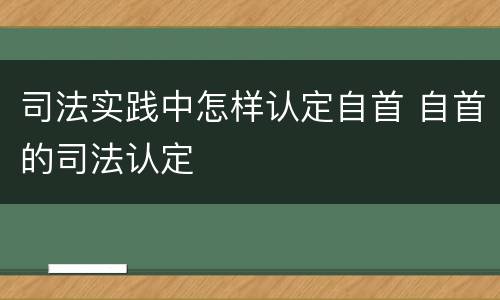 司法实践中怎样认定自首 自首的司法认定