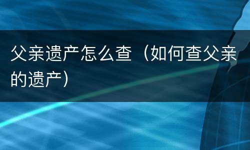 父亲遗产怎么查（如何查父亲的遗产）