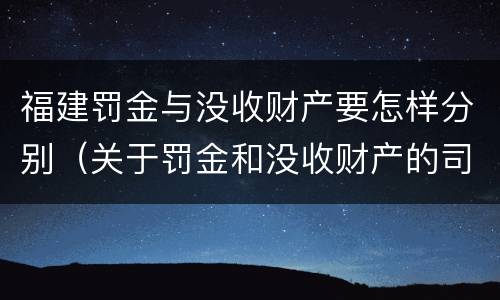 福建罚金与没收财产要怎样分别（关于罚金和没收财产的司法解释）