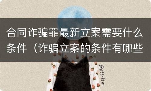 合同诈骗罪最新立案需要什么条件（诈骗立案的条件有哪些 有合同）