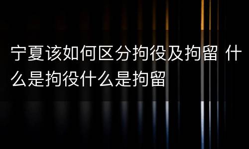 宁夏该如何区分拘役及拘留 什么是拘役什么是拘留
