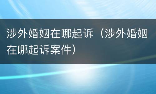 涉外婚姻在哪起诉（涉外婚姻在哪起诉案件）
