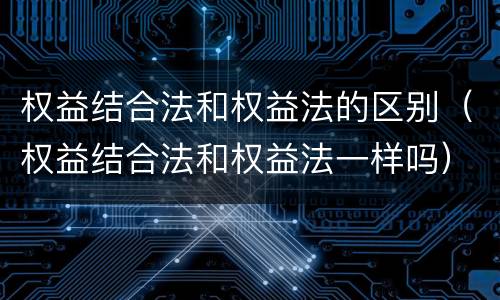 权益结合法和权益法的区别（权益结合法和权益法一样吗）