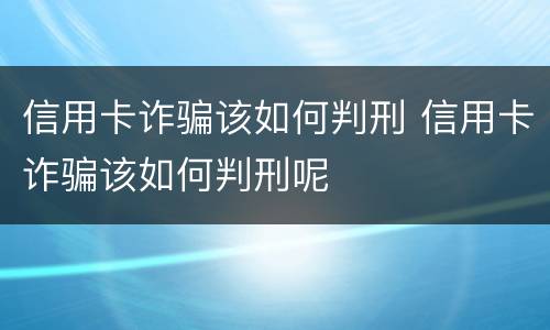 信用卡诈骗该如何判刑 信用卡诈骗该如何判刑呢