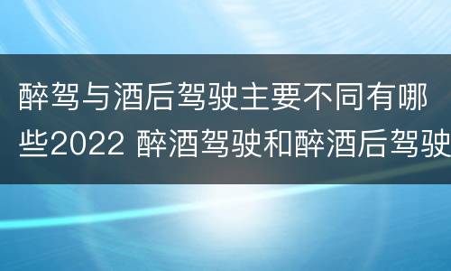 醉驾与酒后驾驶主要不同有哪些2022 醉酒驾驶和醉酒后驾驶有什么区别