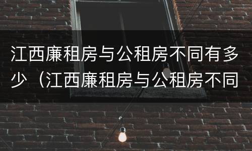 江西廉租房与公租房不同有多少（江西廉租房与公租房不同有多少条规定）