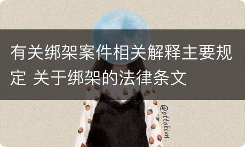 有关绑架案件相关解释主要规定 关于绑架的法律条文