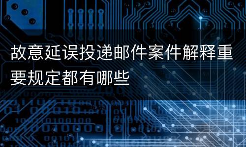故意延误投递邮件案件解释重要规定都有哪些