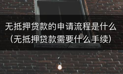 无抵押贷款的申请流程是什么（无抵押贷款需要什么手续）