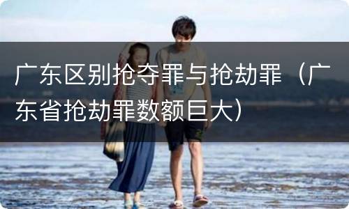 广东区别抢夺罪与抢劫罪（广东省抢劫罪数额巨大）
