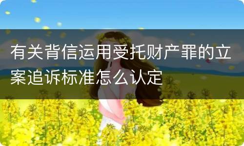 有关背信运用受托财产罪的立案追诉标准怎么认定