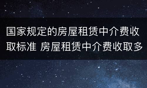 国家规定的房屋租赁中介费收取标准 房屋租赁中介费收取多少