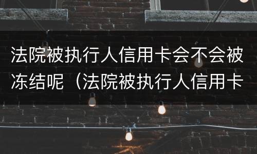 法院被执行人信用卡会不会被冻结呢（法院被执行人信用卡会不会被冻结呢怎么查）