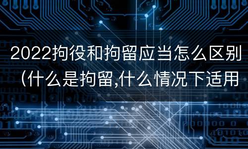 2022拘役和拘留应当怎么区别（什么是拘留,什么情况下适用拘留）