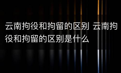 云南拘役和拘留的区别 云南拘役和拘留的区别是什么