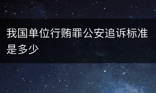 我国单位行贿罪公安追诉标准是多少