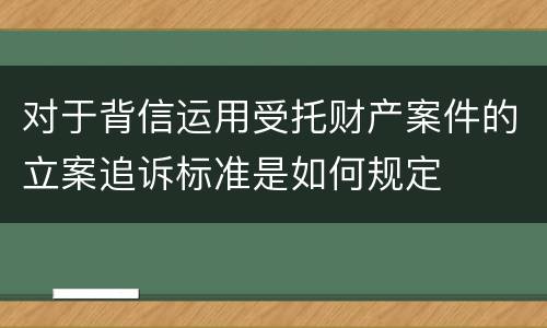 对于背信运用受托财产案件的立案追诉标准是如何规定