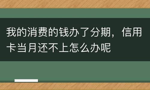我的消费的钱办了分期，信用卡当月还不上怎么办呢